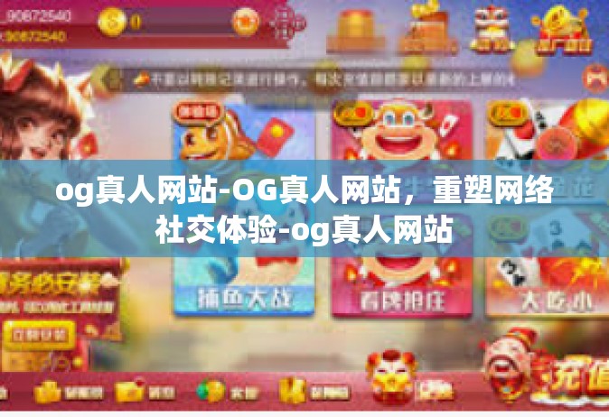og真人网站-OG真人网站，重塑网络社交体验-og真人网站