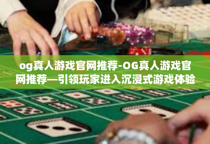 og真人游戏官网推荐-OG真人游戏官网推荐—引领玩家进入沉浸式游戏体验的新世界-og真人游戏官网推荐