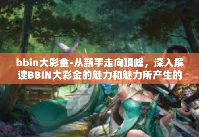bbin大彩金-从新手走向顶峰，深入解读BBIN大彩金的魅力和魅力所产生的原因-bbin大彩金