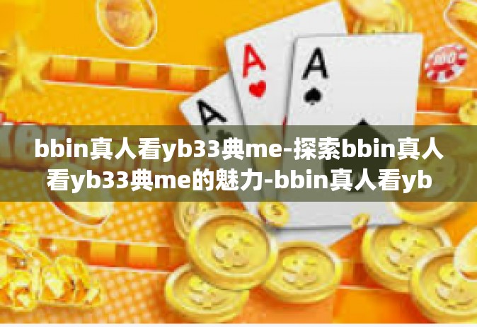 bbin真人看yb33典me-探索bbin真人看yb33典me的魅力-bbin真人看yb33典me