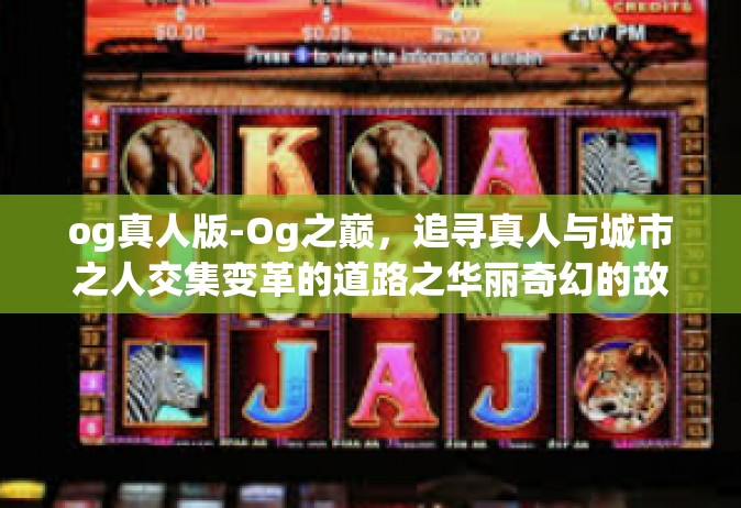 og真人版-Og之巅，追寻真人与城市之人交集变革的道路之华丽奇幻的故事深度发掘实战版（og真人版）og真人版