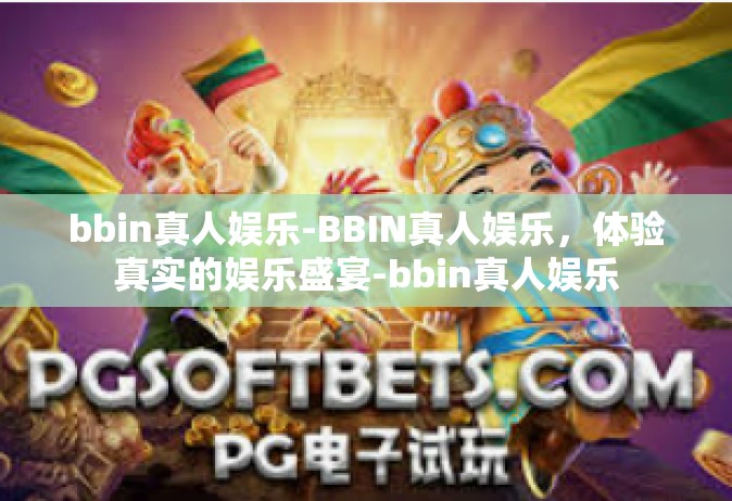 bbin真人娱乐-BBIN真人娱乐，体验真实的娱乐盛宴-bbin真人娱乐