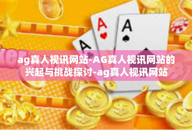 ag真人视讯网站-AG真人视讯网站的兴起与挑战探讨-ag真人视讯网站