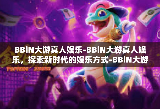 BBiN大游真人娱乐-BBiN大游真人娱乐，探索新时代的娱乐方式-BBiN大游真人娱乐