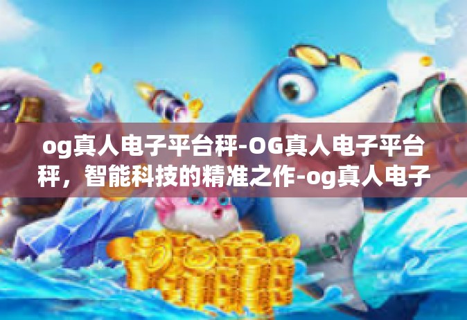 og真人电子平台秤-OG真人电子平台秤，智能科技的精准之作-og真人电子平台秤