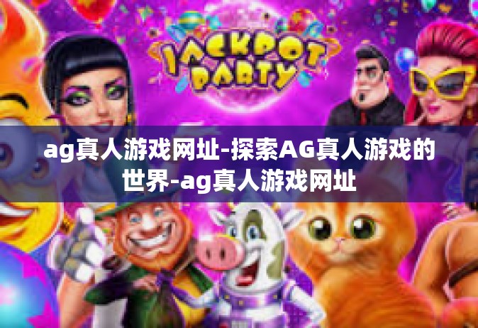 ag真人游戏网址-探索AG真人游戏的世界-ag真人游戏网址