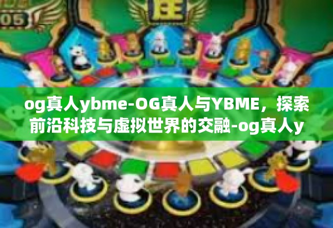 og真人ybme-OG真人与YBME，探索前沿科技与虚拟世界的交融-og真人ybme