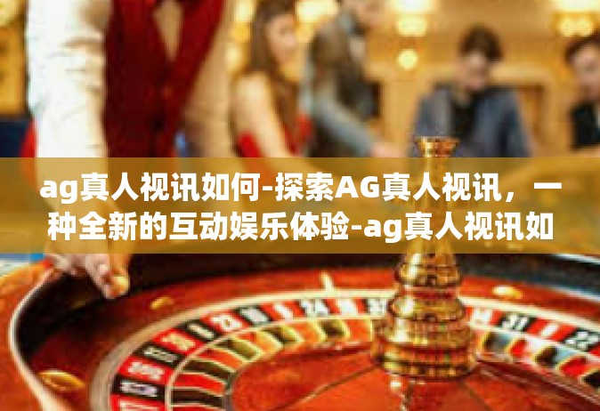 ag真人视讯如何-探索AG真人视讯，一种全新的互动娱乐体验-ag真人视讯如何