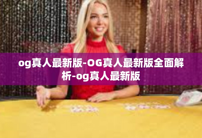 og真人最新版-OG真人最新版全面解析-og真人最新版