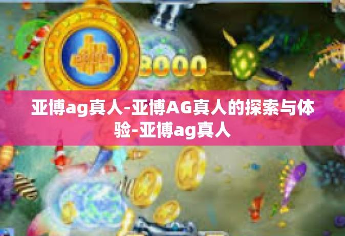 亚博ag真人-亚博AG真人的探索与体验-亚博ag真人