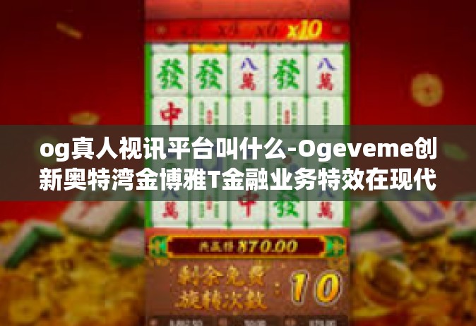 og真人视讯平台叫什么-Ogeveme创新奥特湾金博雅T金融业务特效在现代额HocGTi体验OG真人视讯平台解析-og真人视讯平台叫什么