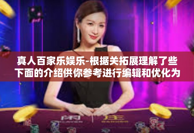 真人百家乐娱乐-根据关拓展理解了些下面的介绍供你参考进行编辑和优化为内容的核心内容为提供的你所，热门概念一样娱乐新体验—真人百家乐娱乐。真人百家乐娱乐