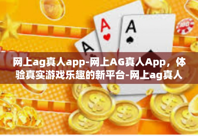 网上ag真人app-网上AG真人App，体验真实游戏乐趣的新平台-网上ag真人app