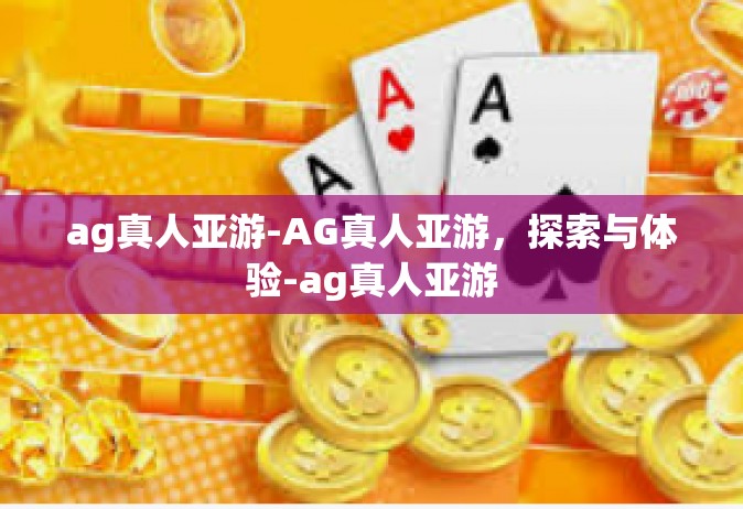 ag真人亚游-AG真人亚游，探索与体验-ag真人亚游