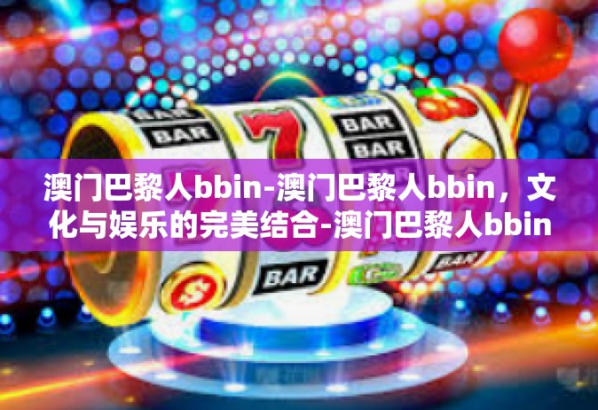 澳门巴黎人bbin-澳门巴黎人bbin，文化与娱乐的完美结合-澳门巴黎人bbin