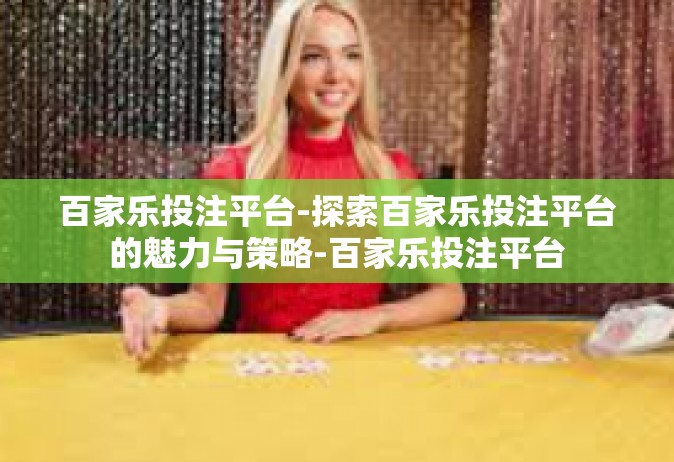 百家乐投注平台-探索百家乐投注平台的魅力与策略-百家乐投注平台