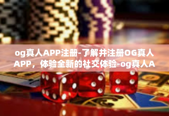 og真人APP注册-了解并注册OG真人APP，体验全新的社交体验-og真人APP注册
