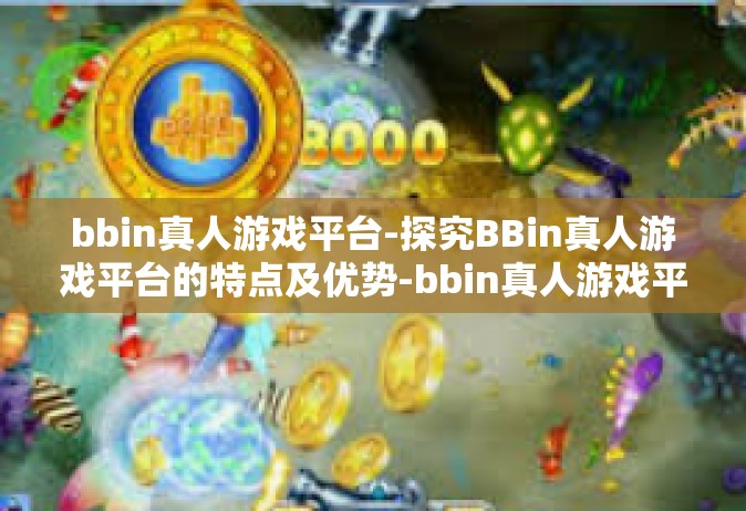 bbin真人游戏平台-探究BBin真人游戏平台的特点及优势-bbin真人游戏平台