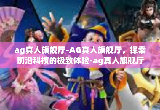 ag真人旗舰厅-AG真人旗舰厅，探索前沿科技的极致体验-ag真人旗舰厅