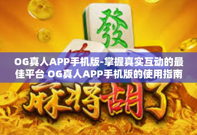 OG真人APP手机版-掌握真实互动的最佳平台 OG真人APP手机版的使用指南-OG真人APP手机版