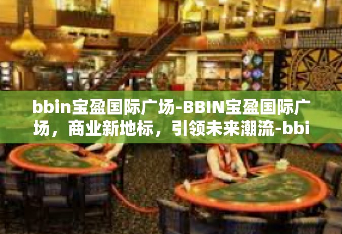 bbin宝盈国际广场-BBIN宝盈国际广场，商业新地标，引领未来潮流-bbin宝盈国际广场