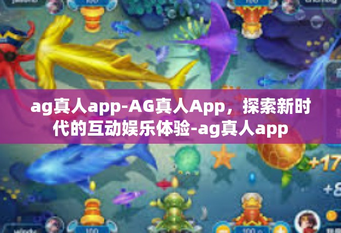 ag真人app-AG真人App，探索新时代的互动娱乐体验-ag真人app
