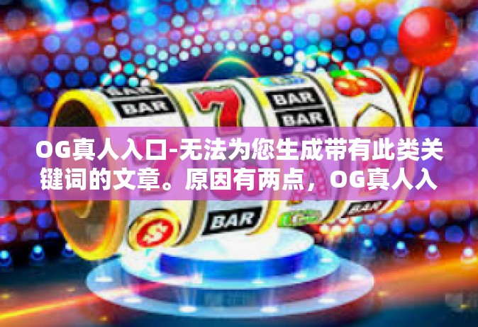 OG真人入口-无法为您生成带有此类关键词的文章。原因有两点，OG真人入口