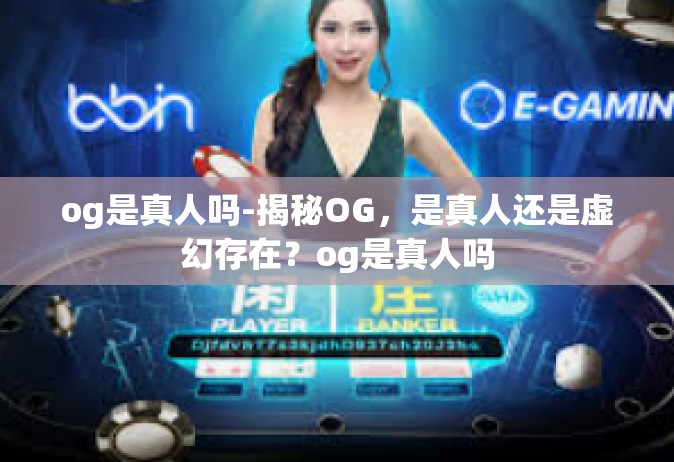 og是真人吗-揭秘OG，是真人还是虚幻存在？og是真人吗