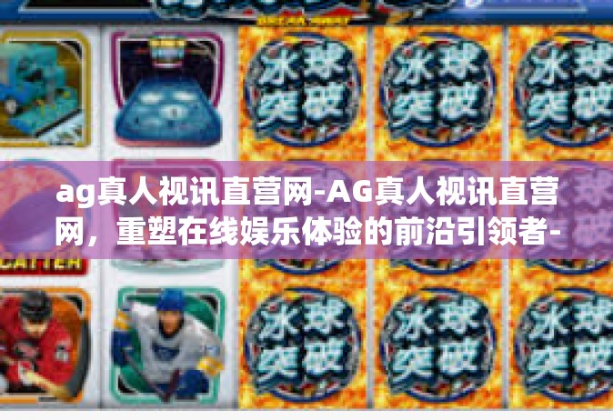 ag真人视讯直营网-AG真人视讯直营网，重塑在线娱乐体验的前沿引领者-ag真人视讯直营网