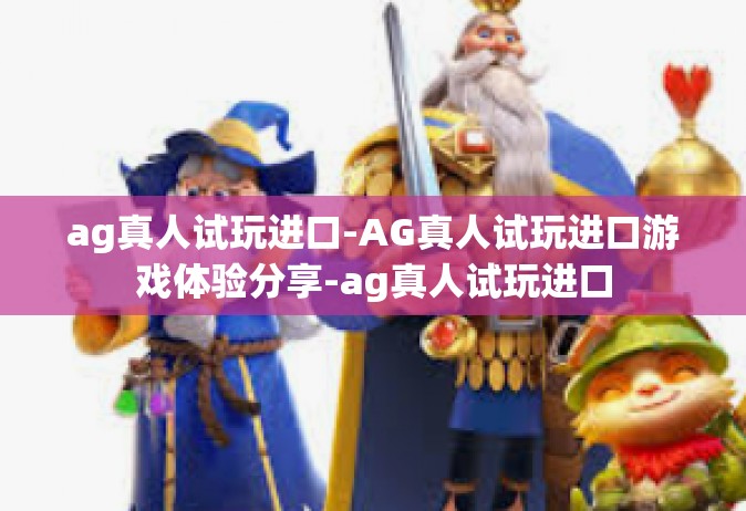 ag真人试玩进口-AG真人试玩进口游戏体验分享-ag真人试玩进口