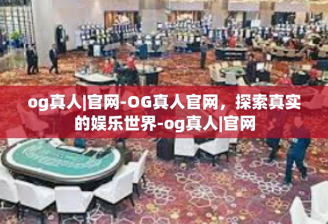 og真人|官网-OG真人官网，探索真实的娱乐世界-og真人|官网