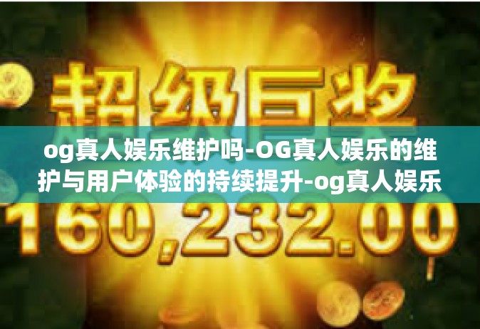og真人娱乐维护吗-OG真人娱乐的维护与用户体验的持续提升-og真人娱乐维护吗