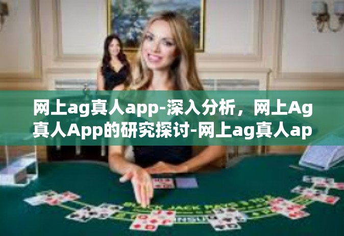 网上ag真人app-深入分析，网上Ag真人App的研究探讨-网上ag真人app