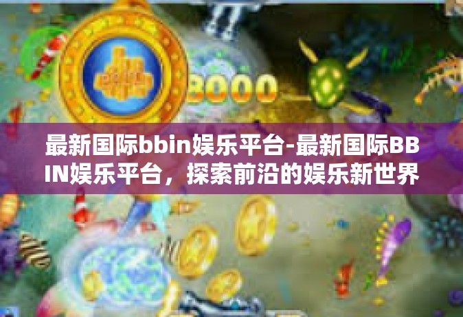 最新国际bbin娱乐平台-最新国际BBIN娱乐平台，探索前沿的娱乐新世界-最新国际bbin娱乐平台