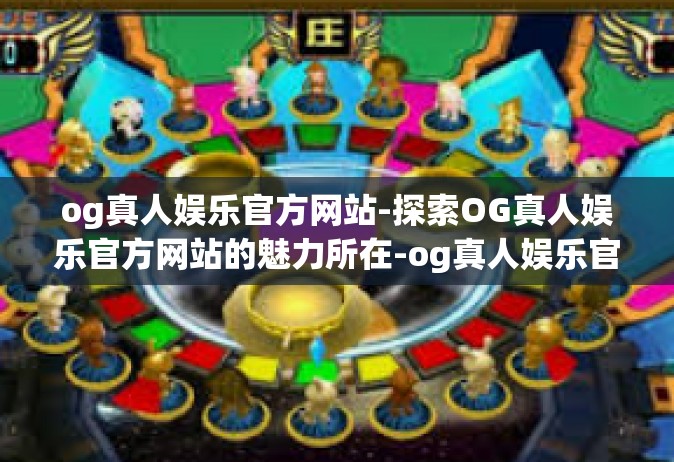 og真人娱乐官方网站-探索OG真人娱乐官方网站的魅力所在-og真人娱乐官方网站