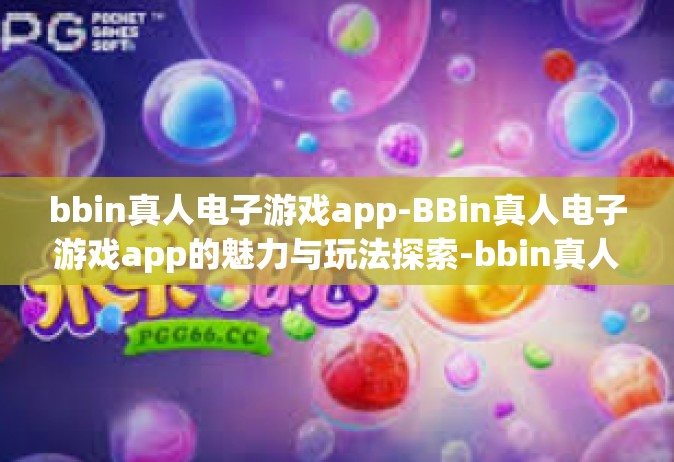 bbin真人电子游戏app-BBin真人电子游戏app的魅力与玩法探索-bbin真人电子游戏app