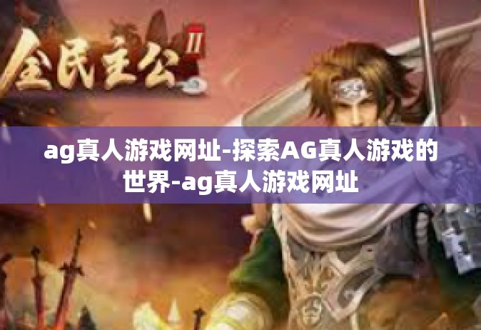 ag真人游戏网址-探索AG真人游戏的世界-ag真人游戏网址