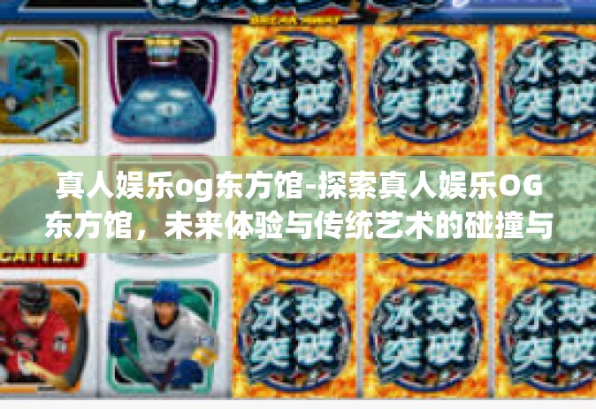 真人娱乐og东方馆-探索真人娱乐OG东方馆，未来体验与传统艺术的碰撞与交融-真人娱乐og东方馆