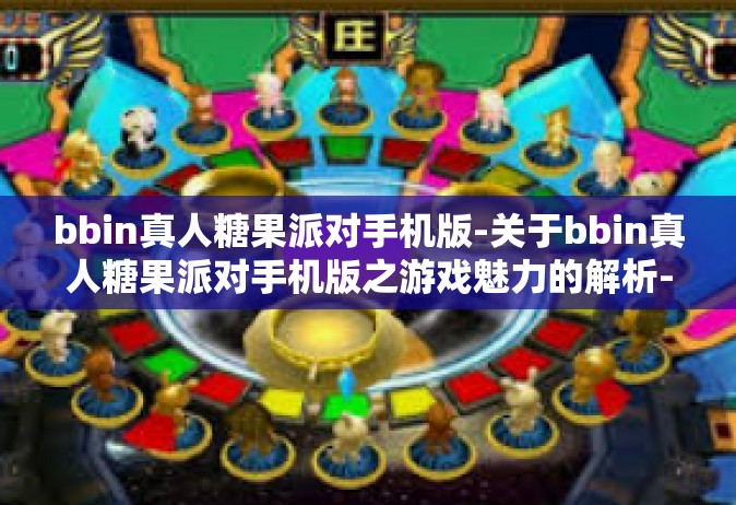 bbin真人糖果派对手机版-关于bbin真人糖果派对手机版之游戏魅力的解析-bbin真人糖果派对手机版