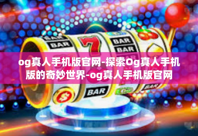 og真人手机版官网-探索Og真人手机版的奇妙世界-og真人手机版官网