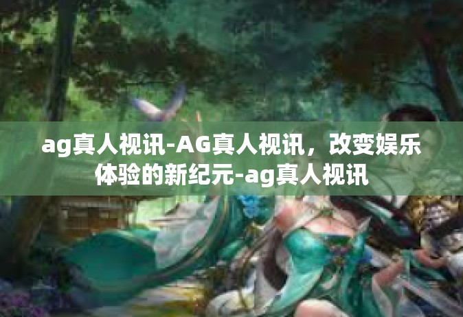 ag真人视讯-AG真人视讯，改变娱乐体验的新纪元-ag真人视讯