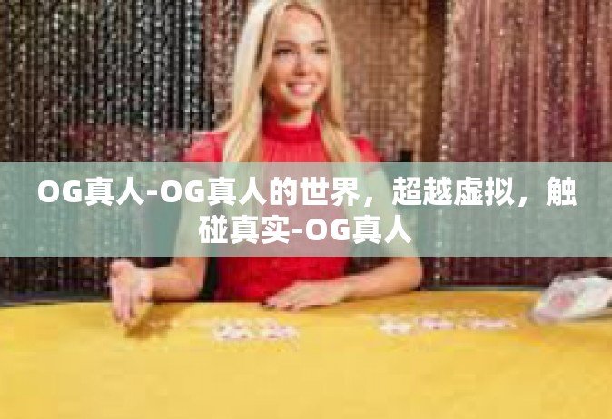 OG真人-OG真人的世界，超越虚拟，触碰真实-OG真人