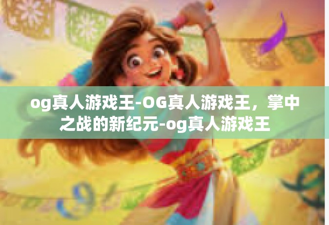 og真人游戏王-OG真人游戏王，掌中之战的新纪元-og真人游戏王