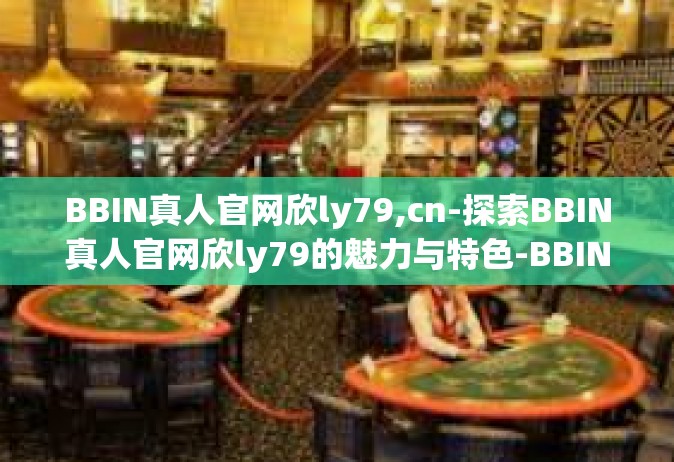 BBIN真人官网欣ly79,cn-探索BBIN真人官网欣ly79的魅力与特色-BBIN真人官网欣ly79,cn