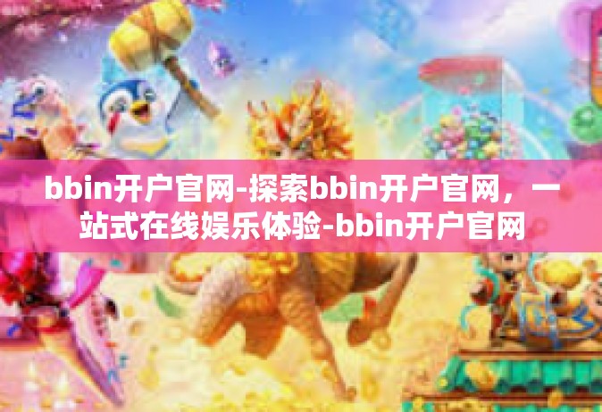 bbin开户官网-探索bbin开户官网，一站式在线娱乐体验-bbin开户官网