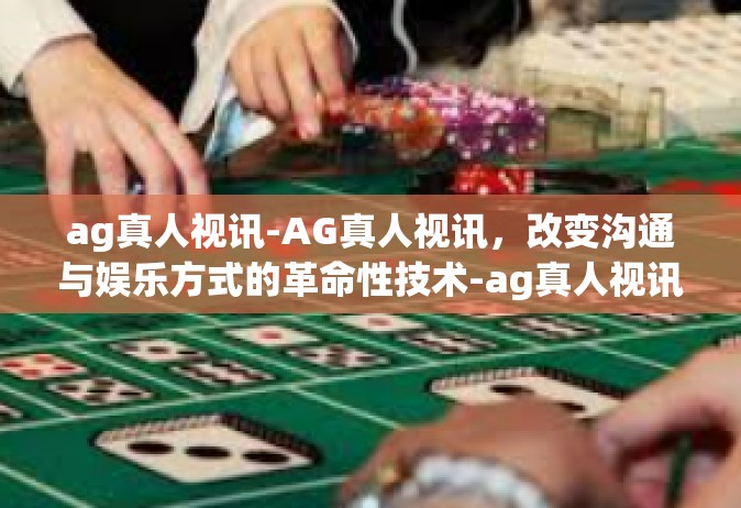 ag真人视讯-AG真人视讯，改变沟通与娱乐方式的革命性技术-ag真人视讯