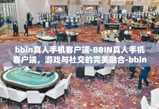 bbin真人手机客户端-BBIN真人手机客户端，游戏与社交的完美融合-bbin真人手机客户端