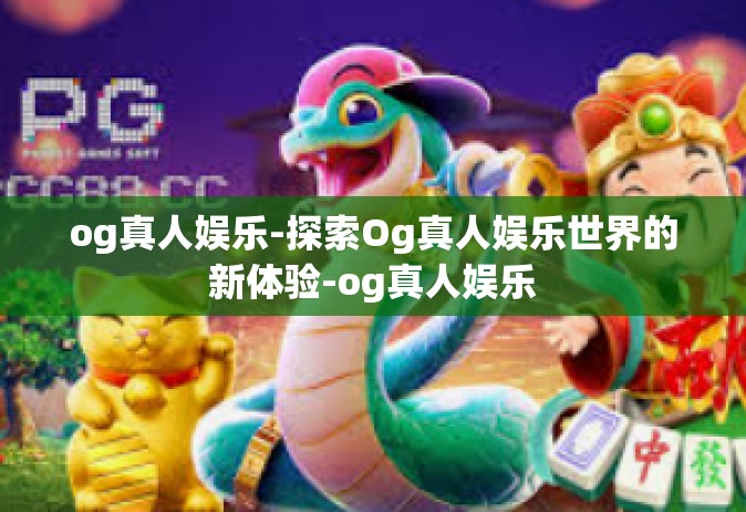 og真人娱乐-探索Og真人娱乐世界的新体验-og真人娱乐