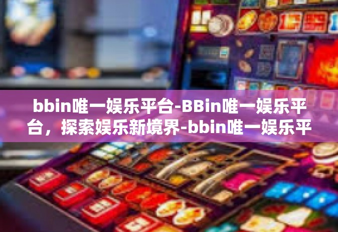 bbin唯一娱乐平台-BBin唯一娱乐平台，探索娱乐新境界-bbin唯一娱乐平台