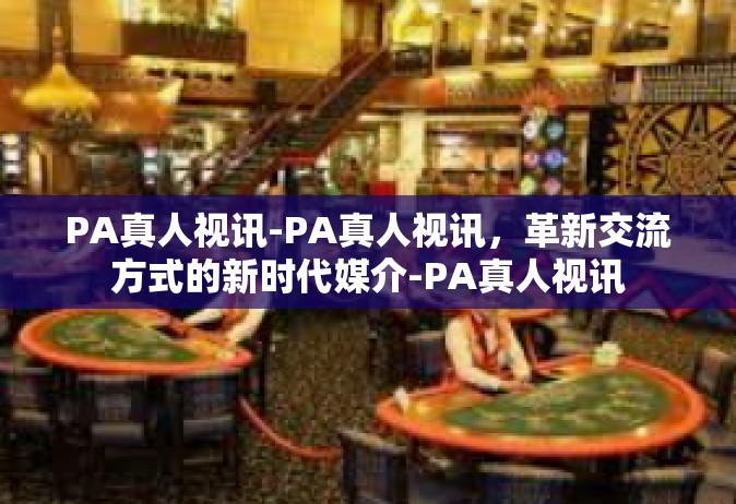 PA真人视讯-PA真人视讯，革新交流方式的新时代媒介-PA真人视讯